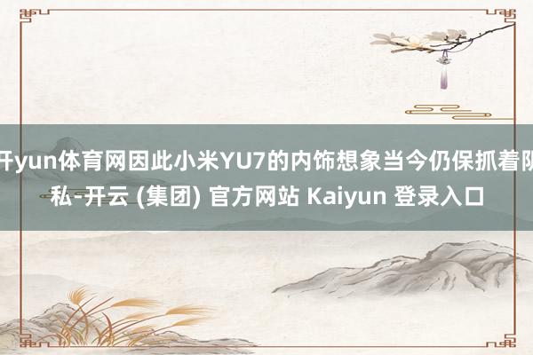 开yun体育网因此小米YU7的内饰想象当今仍保抓着阴私-开云 (集团) 官方网站 Kaiyun 登录入口