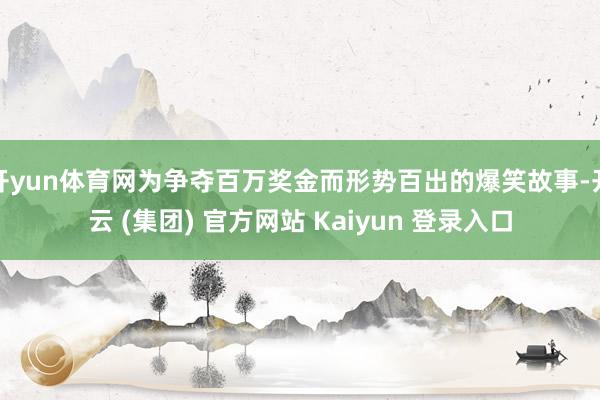 开yun体育网为争夺百万奖金而形势百出的爆笑故事-开云 (集团) 官方网站 Kaiyun 登录入口