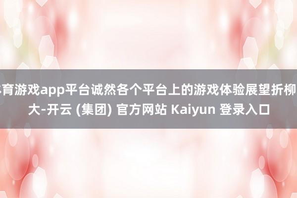 体育游戏app平台诚然各个平台上的游戏体验展望折柳不大-开云 (集团) 官方网站 Kaiyun 登录入口