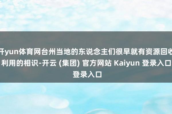 开yun体育网台州当地的东说念主们很早就有资源回收利用的相识-开云 (集团) 官方网站 Kaiyun 登录入口