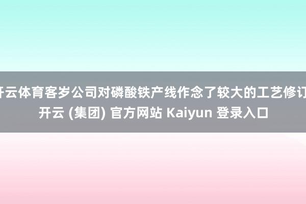 开云体育客岁公司对磷酸铁产线作念了较大的工艺修订-开云 (集团) 官方网站 Kaiyun 登录入口