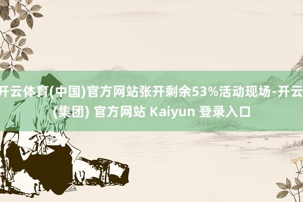 开云体育(中国)官方网站张开剩余53%活动现场-开云 (集团) 官方网站 Kaiyun 登录入口