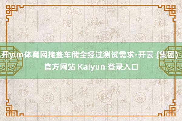 开yun体育网掩盖车储全经过测试需求-开云 (集团) 官方网站 Kaiyun 登录入口