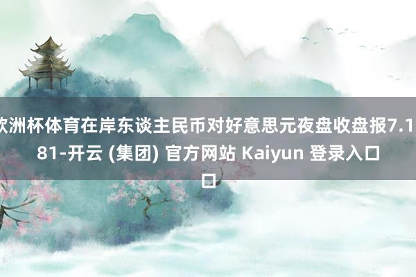 欧洲杯体育在岸东谈主民币对好意思元夜盘收盘报7.1881-开云 (集团) 官方网站 Kaiyun 登录入口