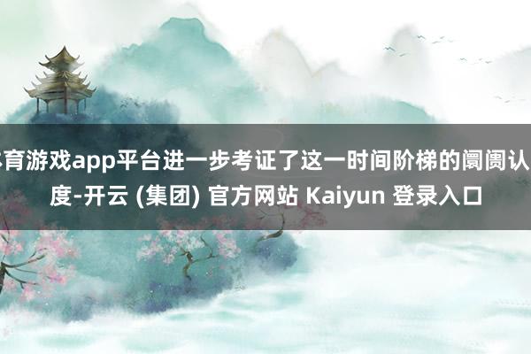 体育游戏app平台进一步考证了这一时间阶梯的阛阓认同度-开云 (集团) 官方网站 Kaiyun 登录入口