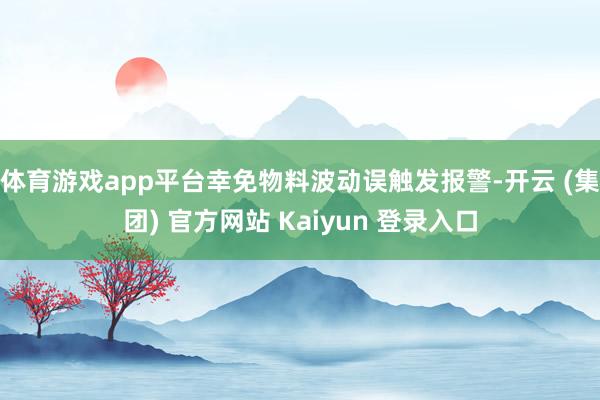 体育游戏app平台幸免物料波动误触发报警-开云 (集团) 官方网站 Kaiyun 登录入口