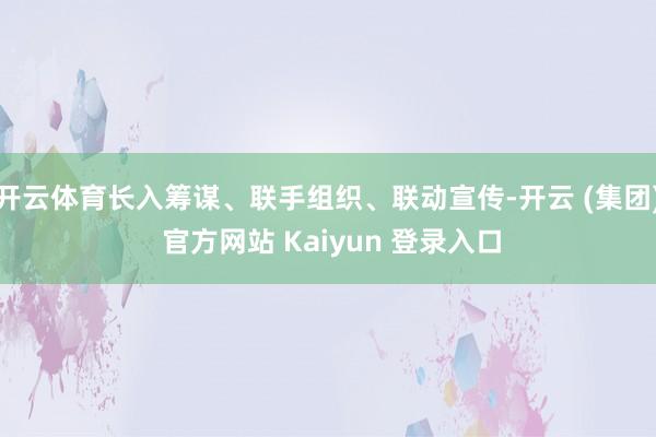 开云体育长入筹谋、联手组织、联动宣传-开云 (集团) 官方网站 Kaiyun 登录入口