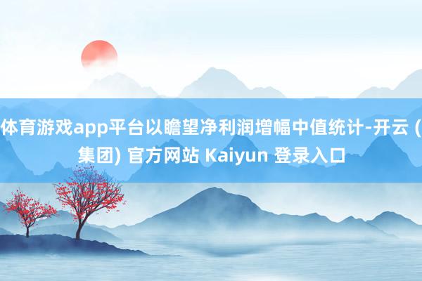 体育游戏app平台以瞻望净利润增幅中值统计-开云 (集团) 官方网站 Kaiyun 登录入口