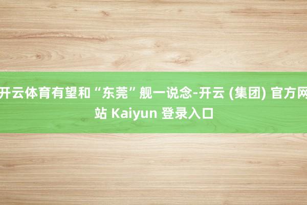 开云体育有望和“东莞”舰一说念-开云 (集团) 官方网站 Kaiyun 登录入口