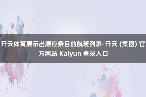 开云体育展示出顺应条目的航班列表-开云 (集团) 官方网站 Kaiyun 登录入口