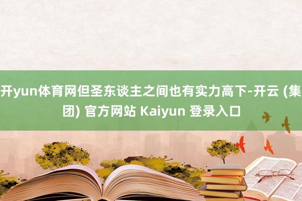 开yun体育网但圣东谈主之间也有实力高下-开云 (集团) 官方网站 Kaiyun 登录入口