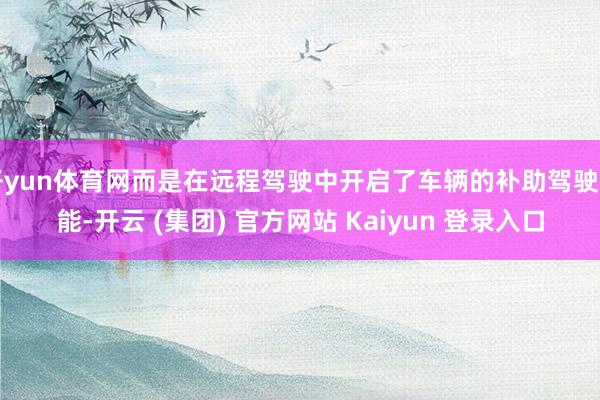 开yun体育网而是在远程驾驶中开启了车辆的补助驾驶功能-开云 (集团) 官方网站 Kaiyun 登录入口