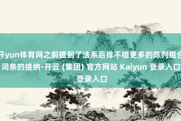 开yun体育网之前提到了法系后排不错更多的陈列组合词条的接纳-开云 (集团) 官方网站 Kaiyun 登录入口