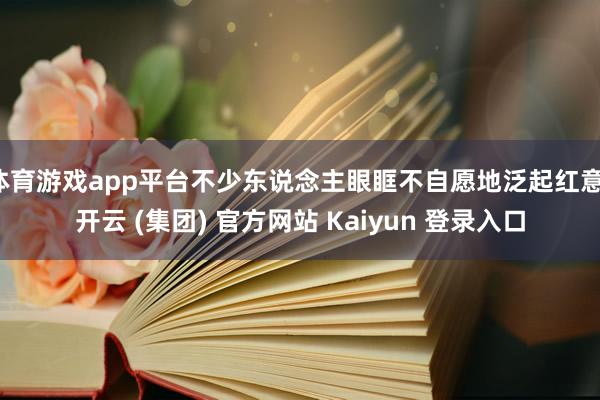体育游戏app平台不少东说念主眼眶不自愿地泛起红意-开云 (集团) 官方网站 Kaiyun 登录入口