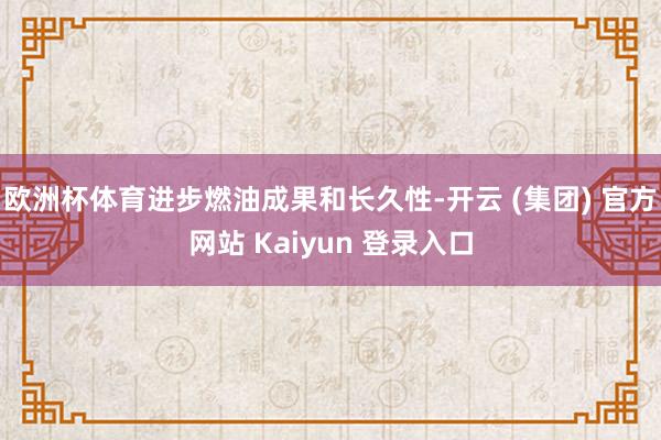 欧洲杯体育进步燃油成果和长久性-开云 (集团) 官方网站 Kaiyun 登录入口