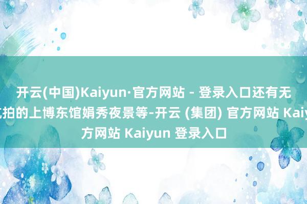 开云(中国)Kaiyun·官方网站 - 登录入口还有无东说念主机航拍的上博东馆娟秀夜景等-开云 (集团) 官方网站 Kaiyun 登录入口