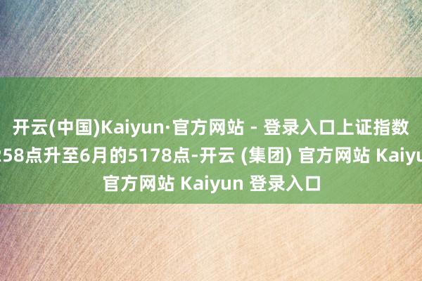 开云(中国)Kaiyun·官方网站 - 登录入口上证指数从年头的3258点升至6月的5178点-开云 (集团) 官方网站 Kaiyun 登录入口