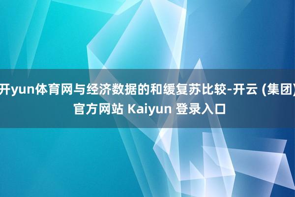 开yun体育网与经济数据的和缓复苏比较-开云 (集团) 官方网站 Kaiyun 登录入口