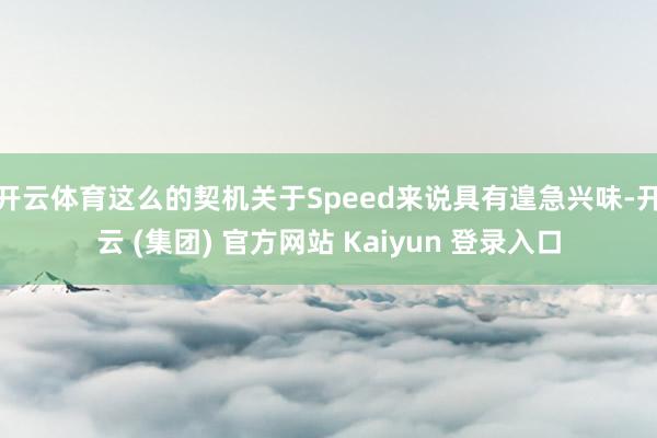 开云体育这么的契机关于Speed来说具有遑急兴味-开云 (集团) 官方网站 Kaiyun 登录入口