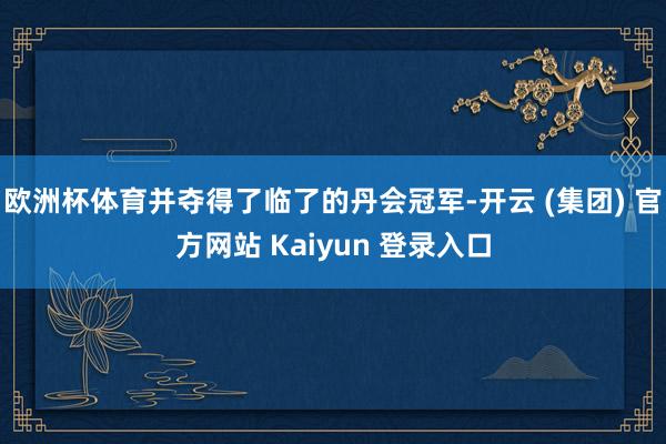 欧洲杯体育并夺得了临了的丹会冠军-开云 (集团) 官方网站 Kaiyun 登录入口
