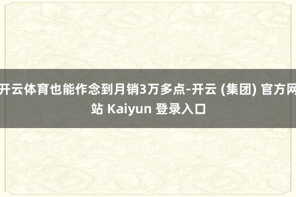 开云体育也能作念到月销3万多点-开云 (集团) 官方网站 Kaiyun 登录入口