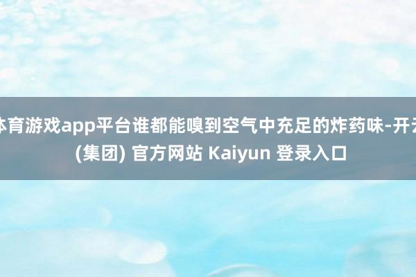体育游戏app平台谁都能嗅到空气中充足的炸药味-开云 (集团) 官方网站 Kaiyun 登录入口