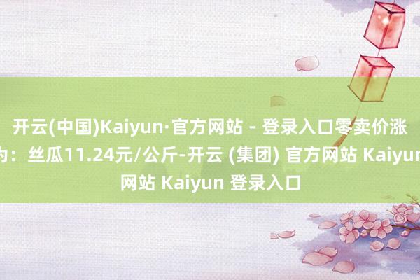 开云(中国)Kaiyun·官方网站 - 登录入口零卖价涨幅较大的为:丝瓜11.24元/公斤-开云 (集团) 官方网站 Kaiyun 登录入口