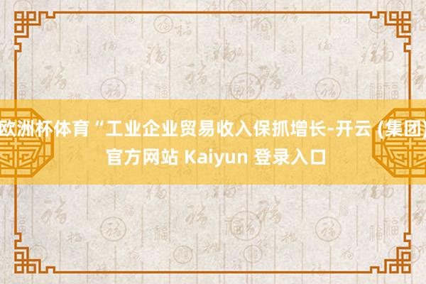 欧洲杯体育“工业企业贸易收入保抓增长-开云 (集团) 官方网站 Kaiyun 登录入口