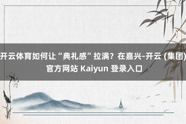 开云体育如何让“典礼感”拉满?在嘉兴-开云 (集团) 官方网站 Kaiyun 登录入口