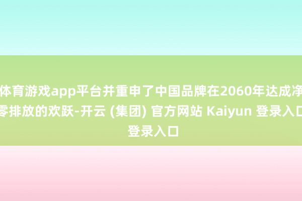 体育游戏app平台并重申了中国品牌在2060年达成净零排放的欢跃-开云 (集团) 官方网站 Kaiyun 登录入口