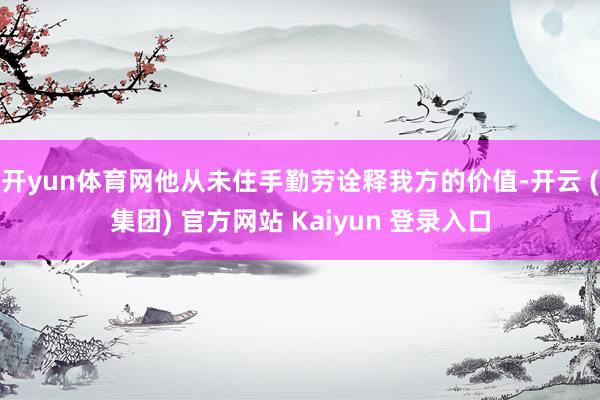 开yun体育网他从未住手勤劳诠释我方的价值-开云 (集团) 官方网站 Kaiyun 登录入口