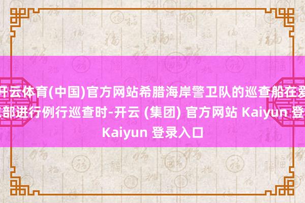 开云体育(中国)官方网站希腊海岸警卫队的巡查船在爱琴海东部进行例行巡查时-开云 (集团) 官方网站 Kaiyun 登录入口