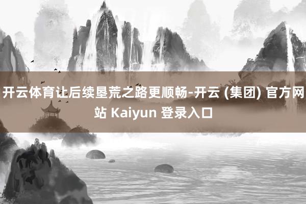 开云体育让后续垦荒之路更顺畅-开云 (集团) 官方网站 Kaiyun 登录入口