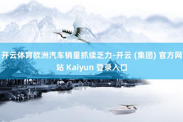 开云体育欧洲汽车销量抓续乏力-开云 (集团) 官方网站 Kaiyun 登录入口