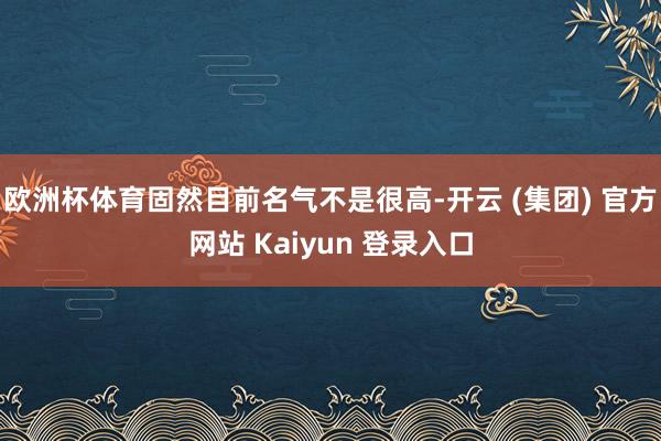 欧洲杯体育固然目前名气不是很高-开云 (集团) 官方网站 Kaiyun 登录入口