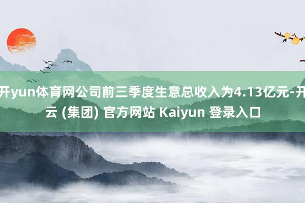 开yun体育网公司前三季度生意总收入为4.13亿元-开云 (集团) 官方网站 Kaiyun 登录入口
