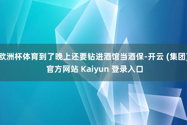 欧洲杯体育到了晚上还要钻进酒馆当酒保-开云 (集团) 官方网站 Kaiyun 登录入口