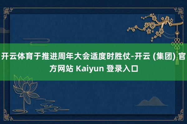 开云体育于推进周年大会适度时胜仗-开云 (集团) 官方网站 Kaiyun 登录入口