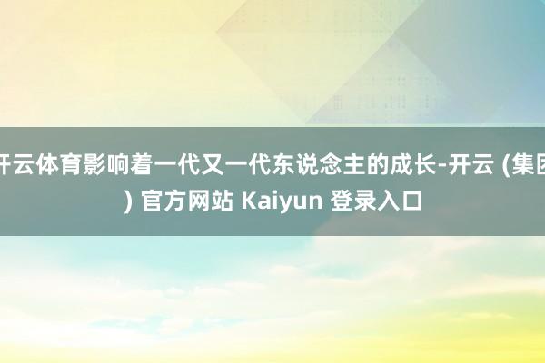 开云体育影响着一代又一代东说念主的成长-开云 (集团) 官方网站 Kaiyun 登录入口