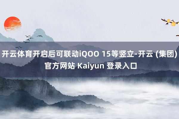 开云体育开启后可联动iQOO 15等竖立-开云 (集团) 官方网站 Kaiyun 登录入口