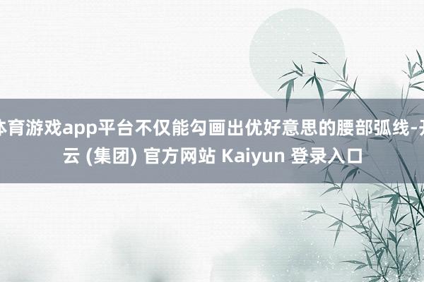 体育游戏app平台不仅能勾画出优好意思的腰部弧线-开云 (集团) 官方网站 Kaiyun 登录入口