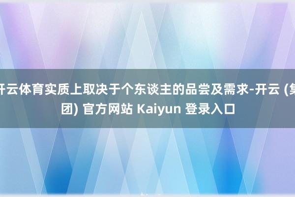 开云体育实质上取决于个东谈主的品尝及需求-开云 (集团) 官方网站 Kaiyun 登录入口