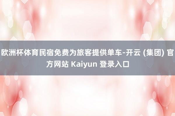 欧洲杯体育民宿免费为旅客提供单车-开云 (集团) 官方网站 Kaiyun 登录入口
