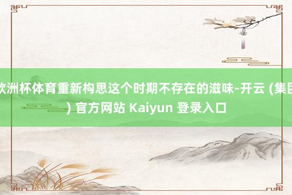 欧洲杯体育重新构思这个时期不存在的滋味-开云 (集团) 官方网站 Kaiyun 登录入口