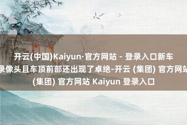 开云(中国)Kaiyun·官方网站 - 登录入口新车前翼子板处配备了录像头且车顶前部还出现了卓绝-开云 (集团) 官方网站 Kaiyun 登录入口