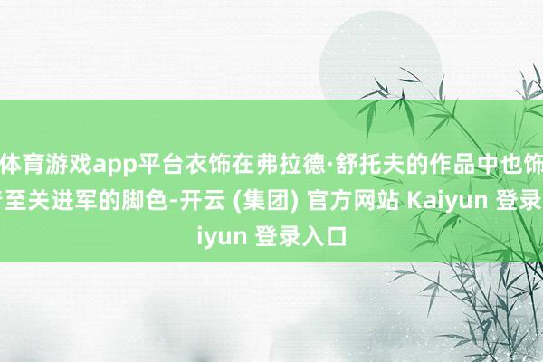 体育游戏app平台衣饰在弗拉德·舒托夫的作品中也饰演着至关进军的脚色-开云 (集团) 官方网站 Kaiyun 登录入口