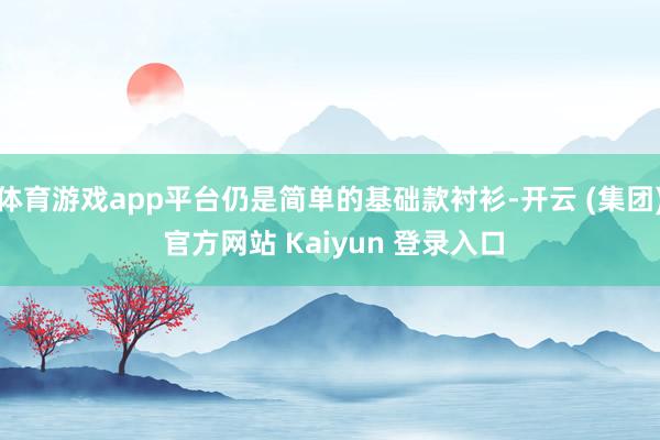 体育游戏app平台仍是简单的基础款衬衫-开云 (集团) 官方网站 Kaiyun 登录入口