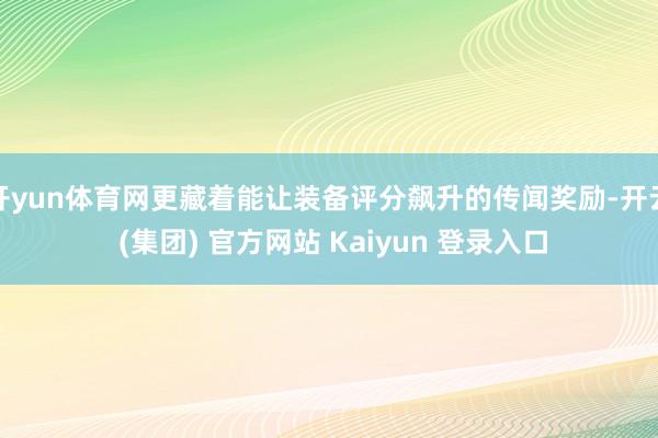 开yun体育网更藏着能让装备评分飙升的传闻奖励-开云 (集团) 官方网站 Kaiyun 登录入口