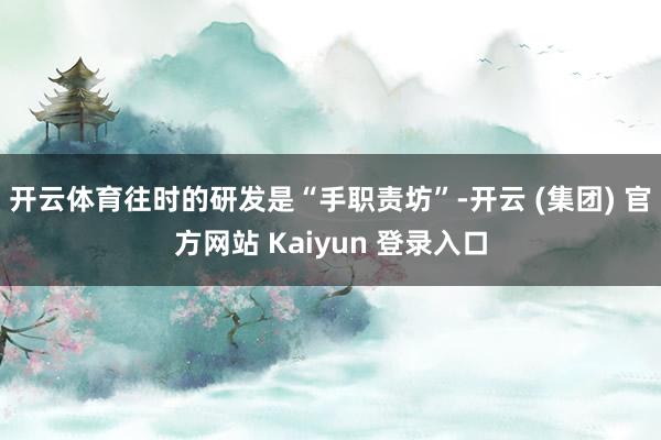 开云体育往时的研发是“手职责坊”-开云 (集团) 官方网站 Kaiyun 登录入口 开云体育往时的研发是“手职责坊”-开云 (集团) 官方网站 Kaiyun 登录入口