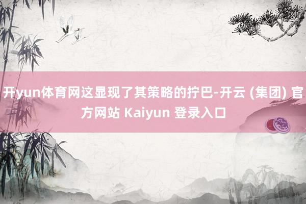 开yun体育网这显现了其策略的拧巴-开云 (集团) 官方网站 Kaiyun 登录入口